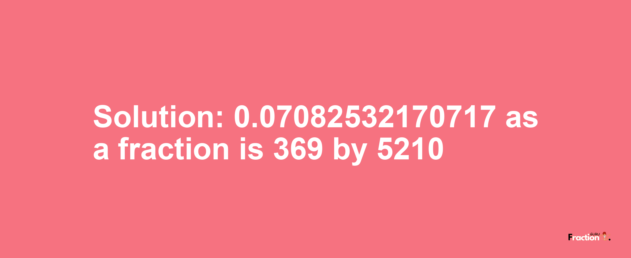 Solution:0.07082532170717 as a fraction is 369/5210